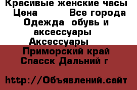 Красивые женские часы › Цена ­ 500 - Все города Одежда, обувь и аксессуары » Аксессуары   . Приморский край,Спасск-Дальний г.